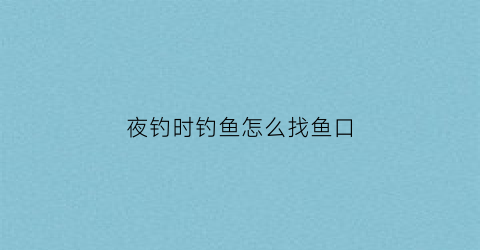夜钓时钓鱼怎么找鱼口(夜钓怎么找鱼层)