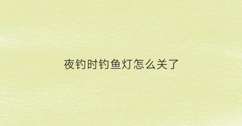 “夜钓时钓鱼灯怎么关了(夜钓灯自动熄灭是什么情况)