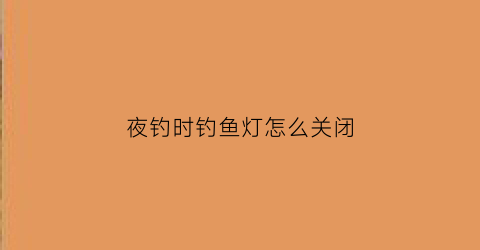 “夜钓时钓鱼灯怎么关闭(夜钓灯怎么关不了)