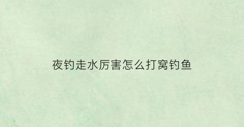 夜钓走水厉害怎么打窝钓鱼(夜钓走水厉害怎么打窝钓鱼好)