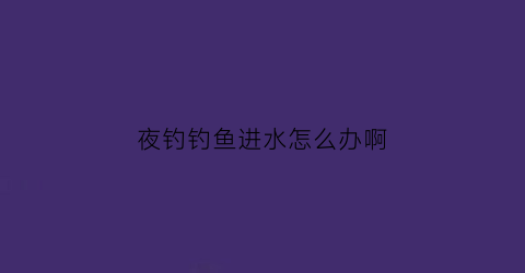 夜钓钓鱼进水怎么办啊(夜钓钓鱼进水怎么办啊图片)