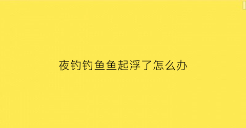 夜钓钓鱼鱼起浮了怎么办