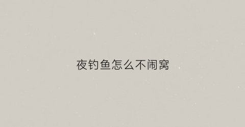 夜钓鱼怎么不闹窝(夜钓怎么不上鱼)