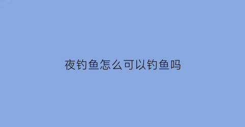 “夜钓鱼怎么可以钓鱼吗(夜钓怎么能钓到大鱼)