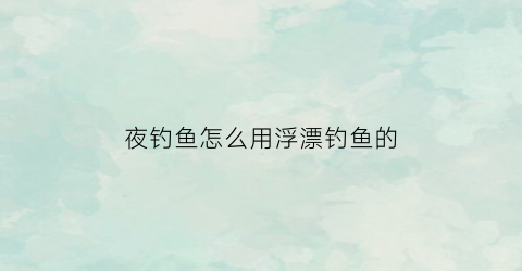 夜钓鱼怎么用浮漂钓鱼的(夜钓钓浮怎么调漂)
