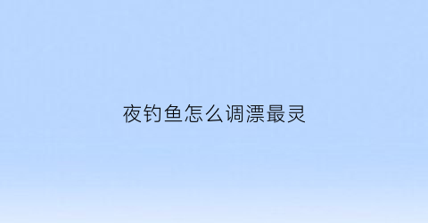 夜钓鱼怎么调漂最灵(夜钓浮漂怎么调)
