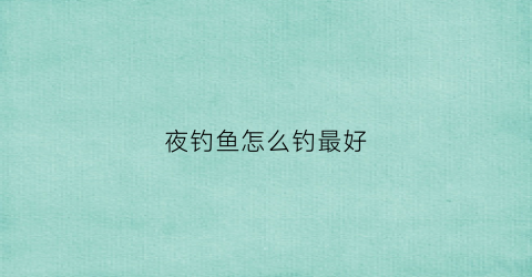 夜钓鱼怎么钓最好(夜钓的技巧钓鱼教你如何夜钓)