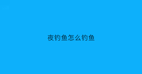 夜钓鱼怎么钓鱼(夜钓怎么钓最好)