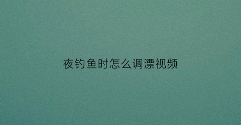 夜钓鱼时怎么调漂视频(夜钓鱼时怎么调漂视频讲解)