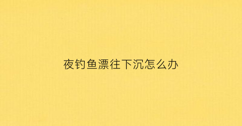 “夜钓鱼漂往下沉怎么办(夜钓鱼漂固定到什么位置)