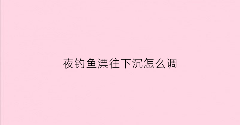 夜钓鱼漂往下沉怎么调(夜钓浮漂怎么使用方法)