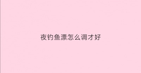 夜钓鱼漂怎么调才好(夜钓浮漂怎么使用方法)