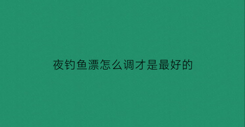 夜钓鱼漂怎么调才是最好的(夜钓浮漂怎么使用方法)