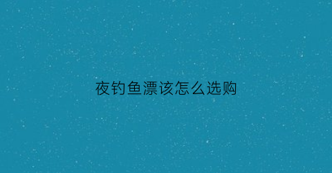 夜钓鱼漂该怎么选购(夜钓漂怎么调最好)
