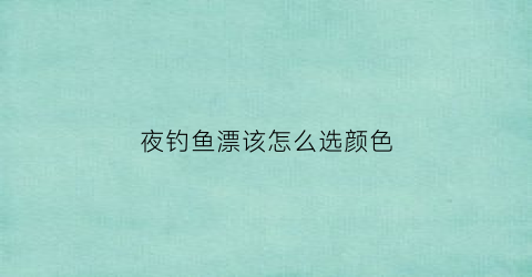 夜钓鱼漂该怎么选颜色(夜钓用什么漂型最好)