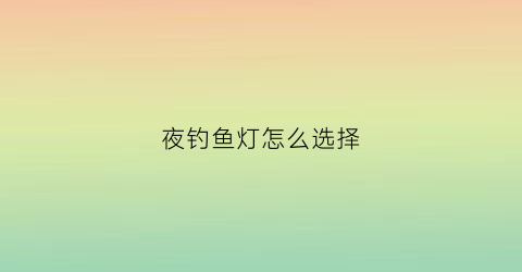 夜钓鱼灯怎么选择(夜钓灯如何选择)