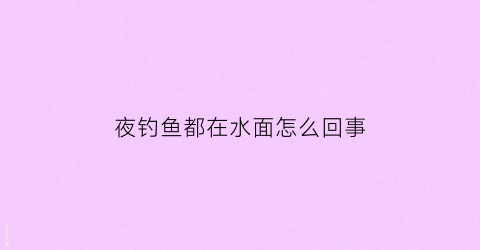 “夜钓鱼都在水面怎么回事(夜钓全是小鱼怎么回事)