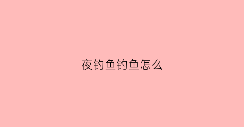 夜钓鱼钓鱼怎么(夜钓如何)