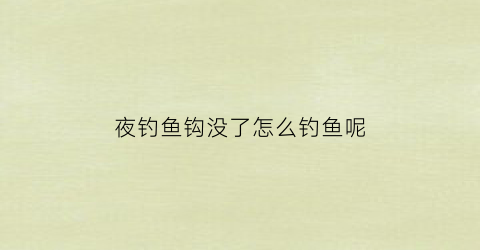 夜钓鱼钩没了怎么钓鱼呢(夜钓没口怎么办)