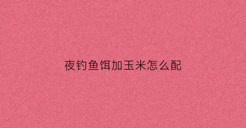 夜钓鱼饵加玉米怎么配(夜钓用玉米钓底还是钓浮)