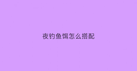 夜钓鱼饵怎么搭配(夜钓鱼饵怎么搭配好)