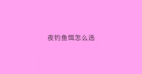 夜钓鱼饵怎么选(夜钓鱼饵怎么选最好)