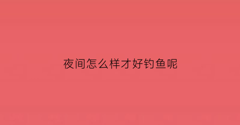 夜间怎么样才好钓鱼呢(晚上怎么夜钓)