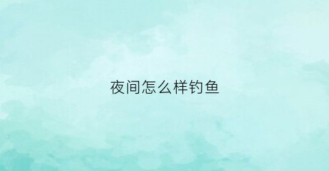夜间怎么样钓鱼(夜间怎样才能钓大鱼)