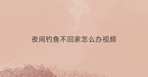 夜间钓鱼不回家怎么办视频(夜间钓鱼不回家怎么办视频教学)