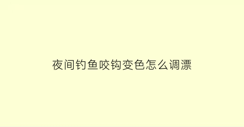 夜间钓鱼咬钩变色怎么调漂(咬钩变色的夜光浮漂好用吗)