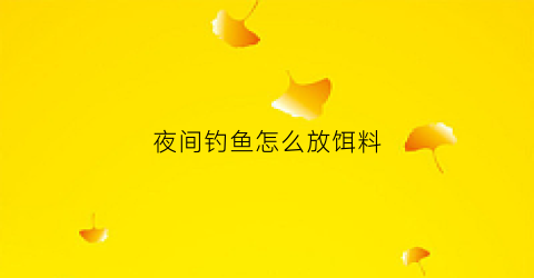 夜间钓鱼怎么放饵料(夜间钓鱼怎么放饵料好)