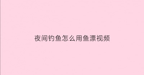 “夜间钓鱼怎么用鱼漂视频(夜钓鱼漂怎么使用)