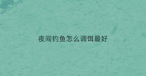 夜间钓鱼怎么调饵最好(夜间野钓用什么饵料)