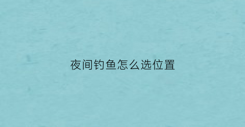 夜间钓鱼怎么选位置(夜间钓鱼怎么选位置最好)