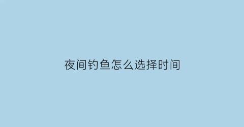 “夜间钓鱼怎么选择时间(夜间钓鱼怎么选择时间呢)