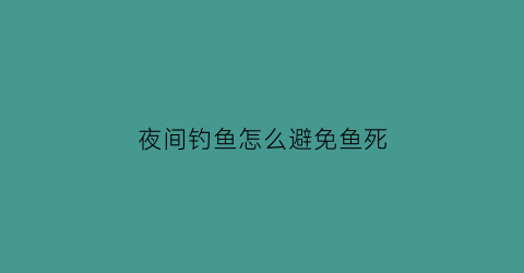 “夜间钓鱼怎么避免鱼死(晚上怎么夜钓)