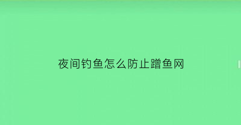 夜间钓鱼怎么防止蹭鱼网(晚上钓鱼怎么防止被蛇咬)