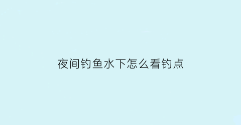 “夜间钓鱼水下怎么看钓点(夜里钓鱼鱼怎么看见吃食呢)