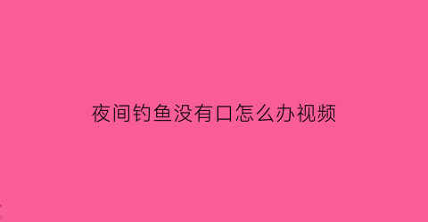 “夜间钓鱼没有口怎么办视频(夜晚钓鱼没有口)