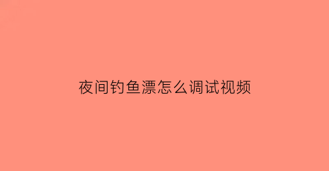 “夜间钓鱼漂怎么调试视频(夜钓鱼漂固定到什么位置)