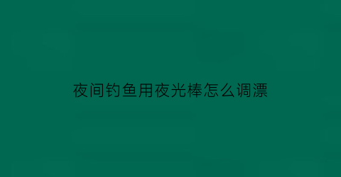 “夜间钓鱼用夜光棒怎么调漂(夜钓用夜光棒好还是夜光漂好)