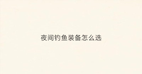 夜间钓鱼装备怎么选(夜间钓鱼技巧大全)