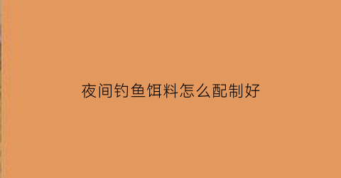 “夜间钓鱼饵料怎么配制好(夜间钓鱼饵料怎么配制好呢)
