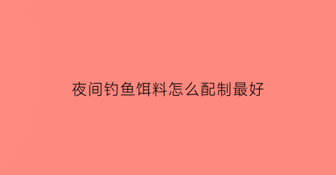 夜间钓鱼饵料怎么配制最好