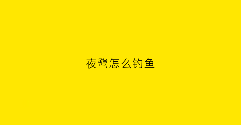 夜鹭怎么钓鱼(夜鹭怎么钓鱼的)