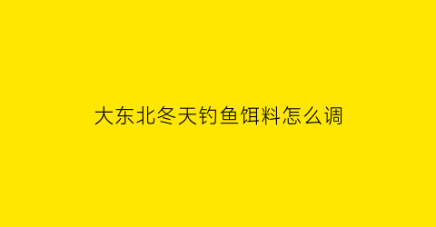 大东北冬天钓鱼饵料怎么调(东北冬天钓鱼技巧)