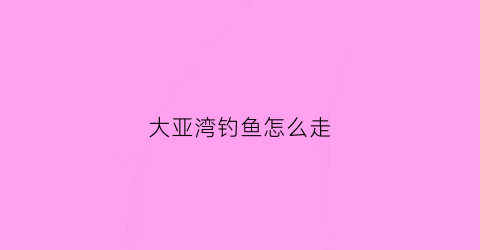 大亚湾钓鱼怎么走(大亚湾海钓地点)