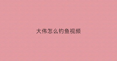 大伟怎么钓鱼视频(大伟哥游钓江湖)
