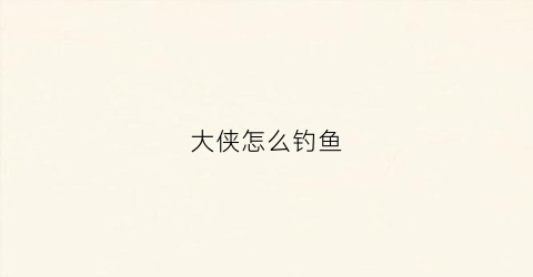大侠怎么钓鱼(大侠钓虾馆)