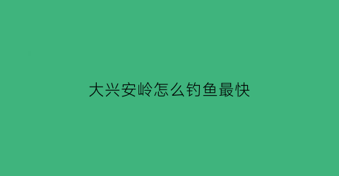 “大兴安岭怎么钓鱼最快(大兴安岭有鱼吗)